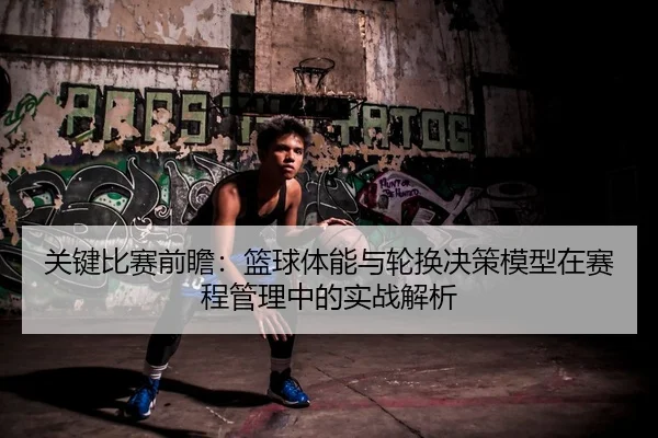 关键比赛前瞻：篮球体能与轮换决策模型在赛程管理中的实战解析