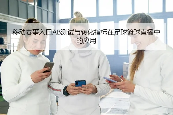 移动赛事入口AB测试与转化指标在足球篮球直播中的应用