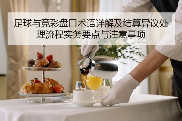 足球与竞彩盘口术语详解及结算异议处理流程实务要点与注意事项